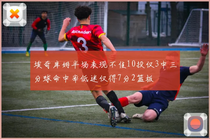 埃奇库姆半场表现不佳10投仅3中三分球命中率低迷仅得7分2篮板