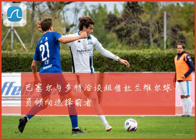 巴塞尔与多特洽谈租借杜兰维尔球员倾向选择前者