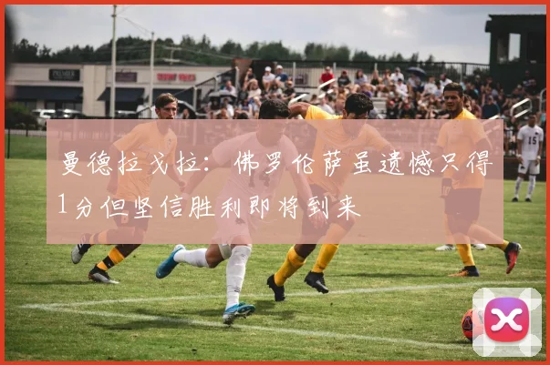 曼德拉戈拉：佛罗伦萨虽遗憾只得1分但坚信胜利即将到来