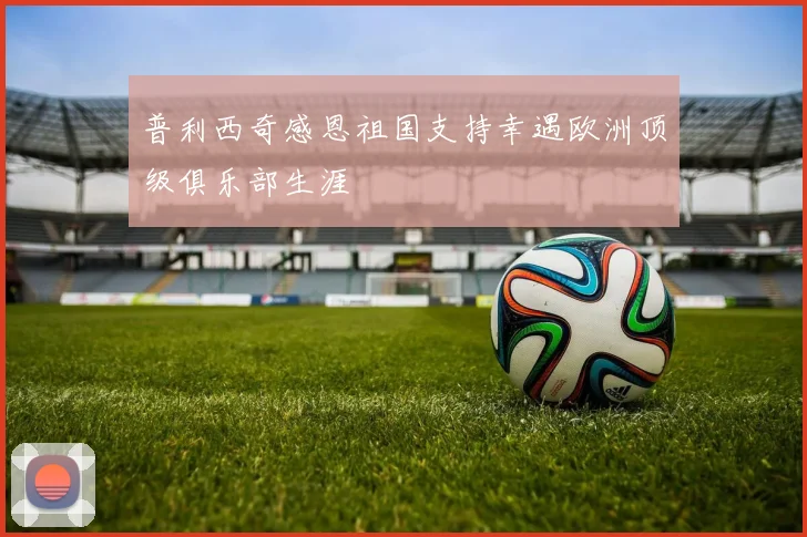 普利西奇感恩祖国支持幸遇欧洲顶级俱乐部生涯