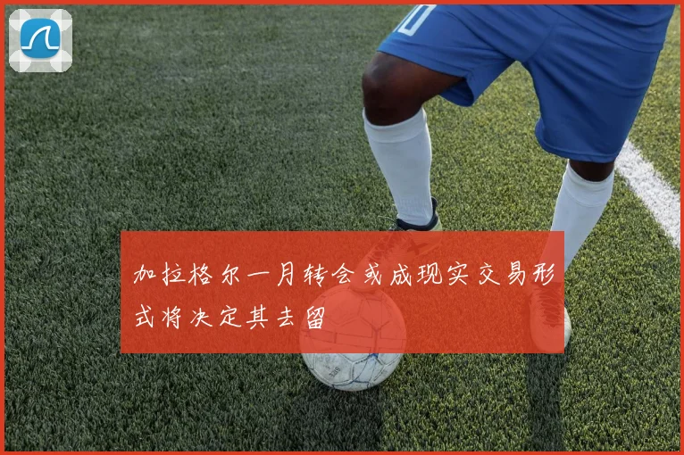 加拉格尔一月转会或成现实交易形式将决定其去留