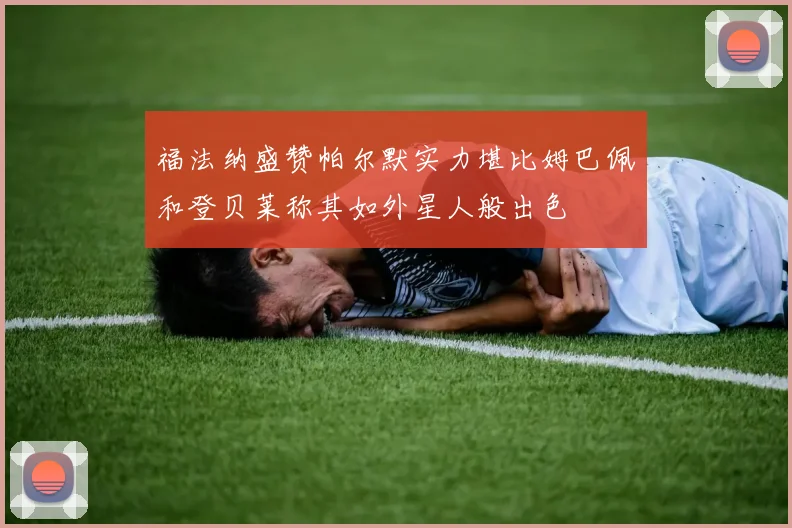 福法纳盛赞帕尔默实力堪比姆巴佩和登贝莱称其如外星人般出色
