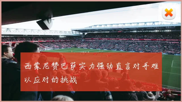 西蒙尼赞巴萨实力强劲直言对手难以应对的挑战