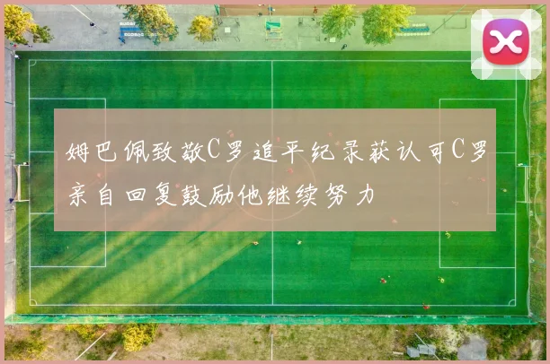 姆巴佩致敬C罗追平纪录获认可C罗亲自回复鼓励他继续努力