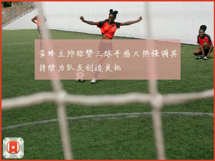 黄蜂主帅称赞三球手感火热强调其持续为队友创造良机