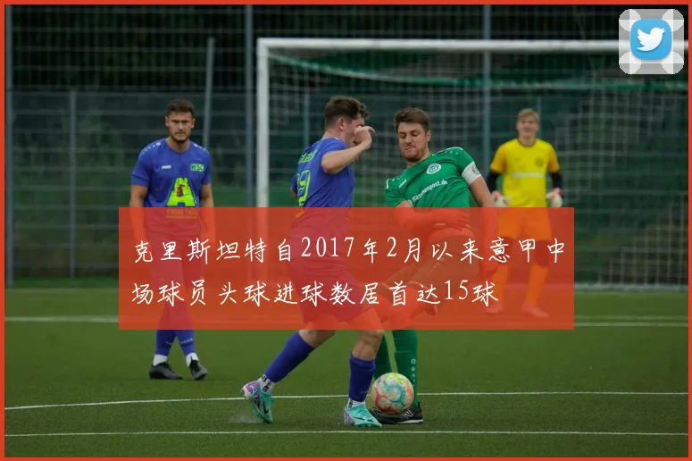 克里斯坦特自2017年2月以来意甲中场球员头球进球数居首达15球