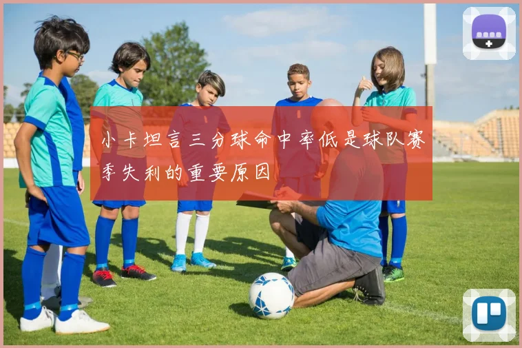 小卡坦言三分球命中率低是球队赛季失利的重要原因