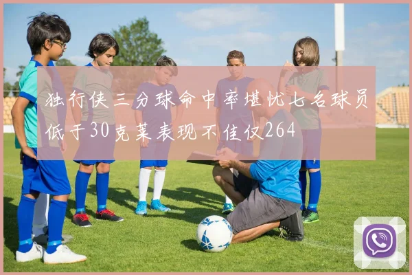 独行侠三分球命中率堪忧七名球员低于30克莱表现不佳仅264