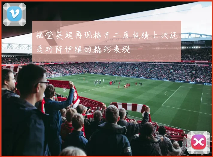 福登英超再现梅开二度佳绩上次还是对阵伊镇的精彩表现