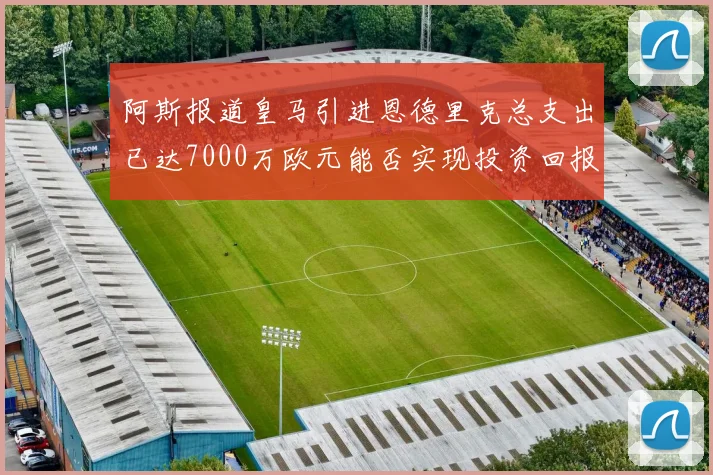 阿斯报道皇马引进恩德里克总支出已达7000万欧元能否实现投资回报