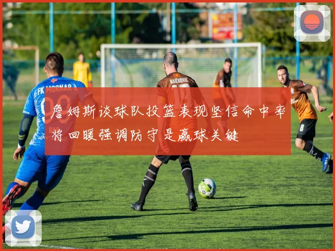 詹姆斯谈球队投篮表现坚信命中率将回暖强调防守是赢球关键
