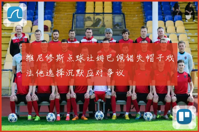 维尼修斯点球让姆巴佩错失帽子戏法他选择沉默应对争议