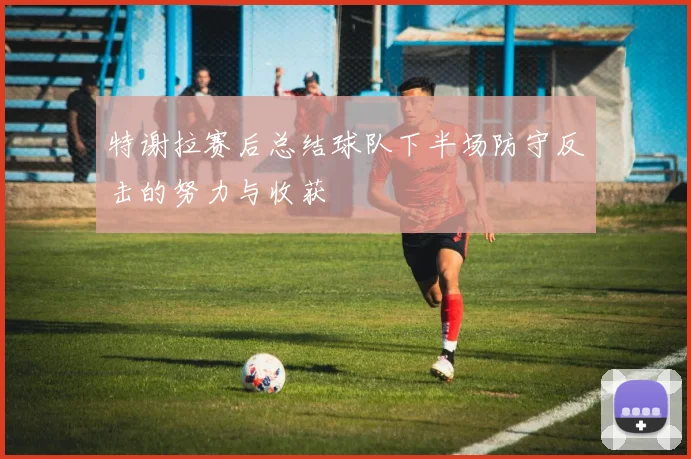 特谢拉赛后总结球队下半场防守反击的努力与收获