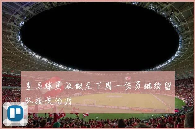 皇马球员放假至下周一伤员继续留队接受治疗