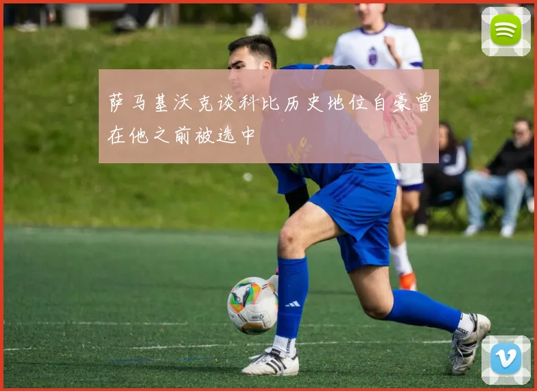 萨马基沃克谈科比历史地位自豪曾在他之前被选中