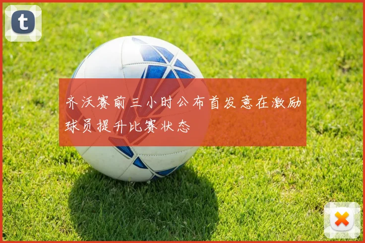 齐沃赛前三小时公布首发意在激励球员提升比赛状态