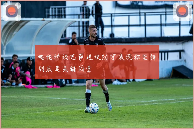 略伦特谈巴萨进攻防守表现称坚持到底是关键因素
